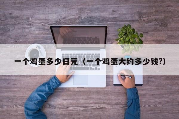 一个鸡蛋多少日元（一个鸡蛋大约多少钱?）