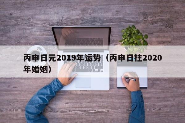 丙申日元2019年运势（丙申日柱2020年婚姻）