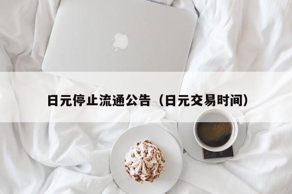 日元停止流通公告（日元交易时间）