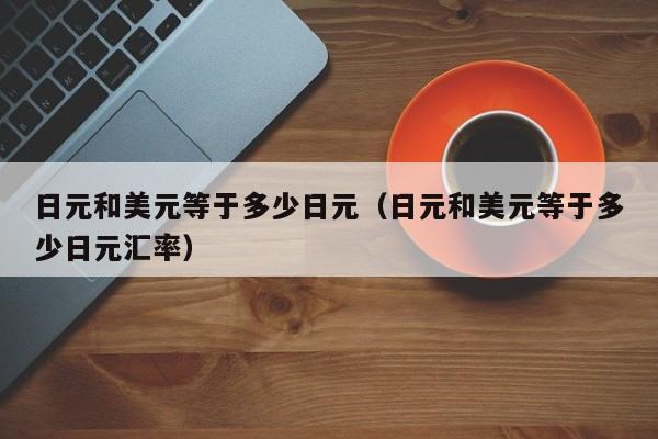 日元和美元等于多少日元（日元和美元等于多少日元汇率）