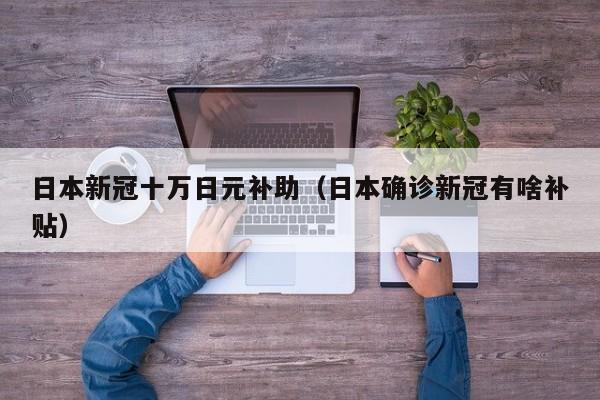 日本新冠十万日元补助（日本确诊新冠有啥补贴）