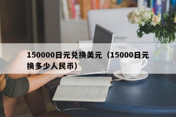 150000日元兑换美元（15000日元换多少人民币）
