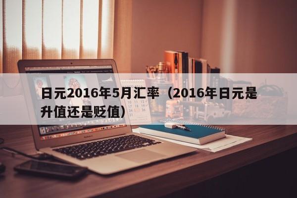 日元2016年5月汇率（2016年日元是升值还是贬值）