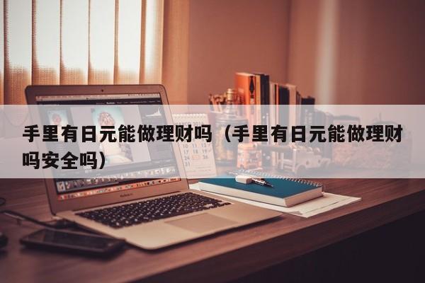 手里有日元能做理财吗（手里有日元能做理财吗安全吗）