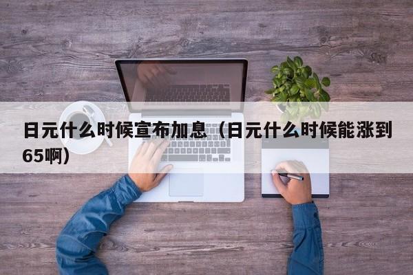 日元什么时候宣布加息（日元什么时候能涨到65啊）