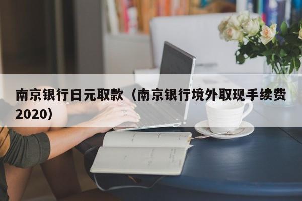 南京银行日元取款（南京银行境外取现手续费2020）