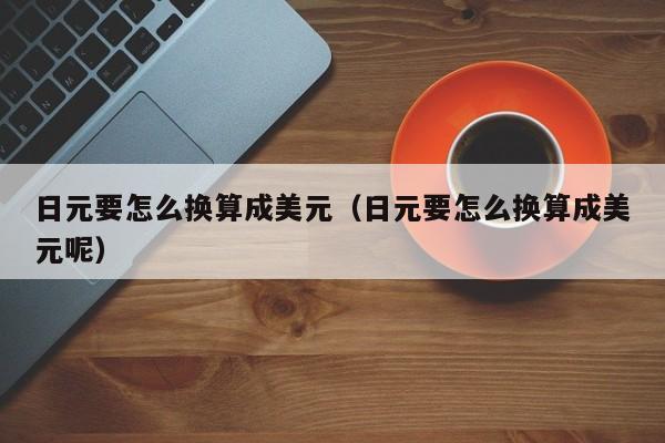 日元要怎么换算成美元（日元要怎么换算成美元呢）
