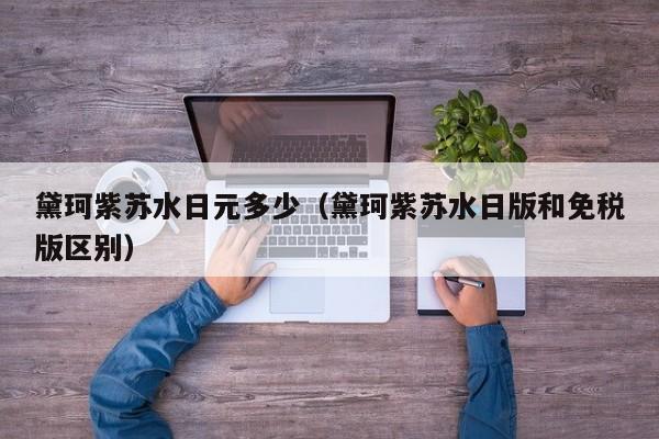 黛珂紫苏水日元多少（黛珂紫苏水日版和免税版区别）