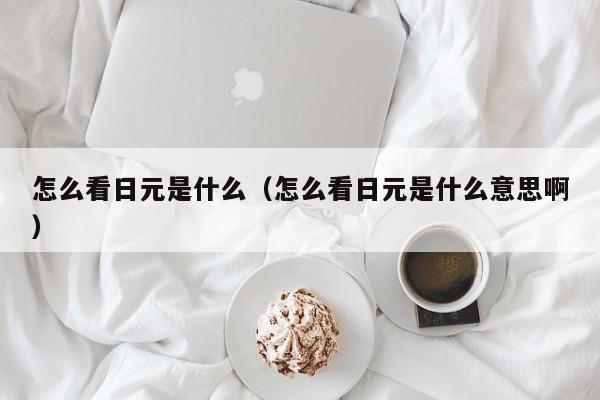 怎么看日元是什么（怎么看日元是什么意思啊）