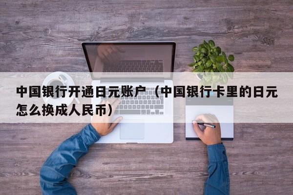 中国银行开通日元账户（中国银行卡里的日元怎么换成人民币）