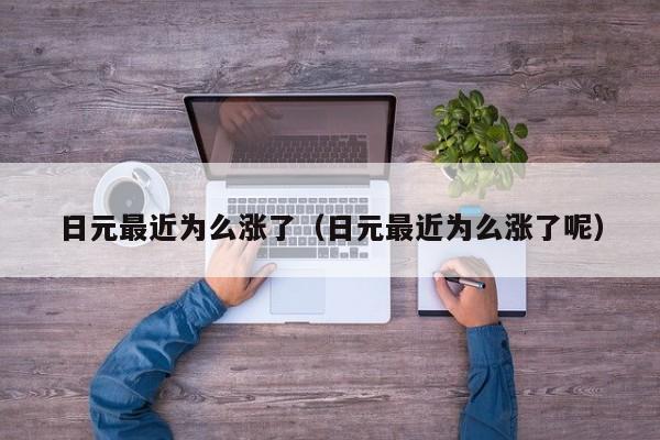 日元最近为么涨了（日元最近为么涨了呢）