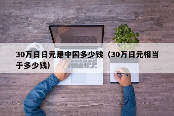 30万日日元是中国多少钱（30万日元相当于多少钱）