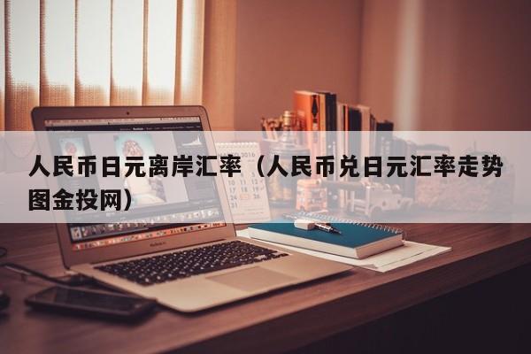 人民币日元离岸汇率（人民币兑日元汇率走势图金投网）