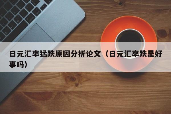 日元汇率猛跌原因分析论文（日元汇率跌是好事吗）