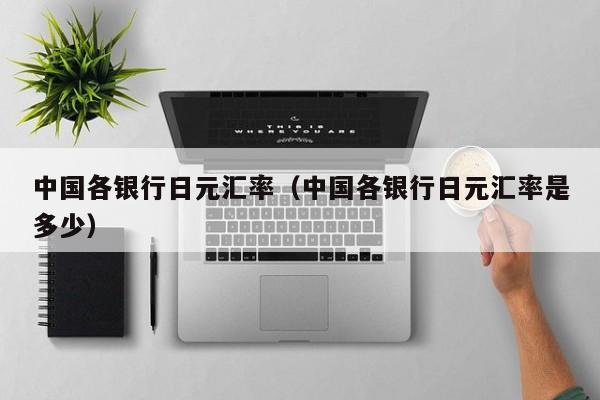 中国各银行日元汇率（中国各银行日元汇率是多少）
