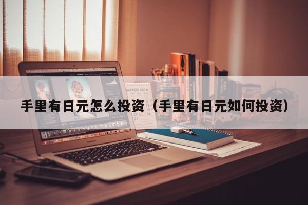 手里有日元怎么投资（手里有日元如何投资）