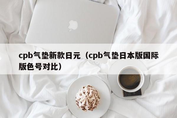 cpb气垫新款日元（cpb气垫日本版国际版色号对比）
