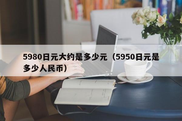5980日元大约是多少元（5950日元是多少人民币）