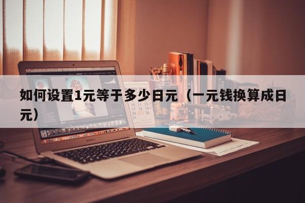 如何设置1元等于多少日元（一元钱换算成日元）