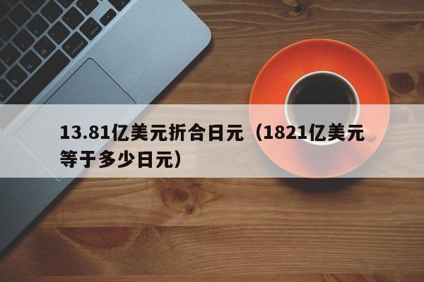 13.81亿美元折合日元（1821亿美元等于多少日元）