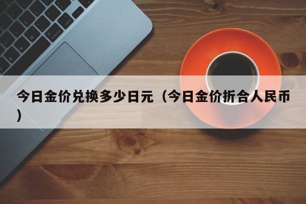 今日金价兑换多少日元（今日金价折合人民币）