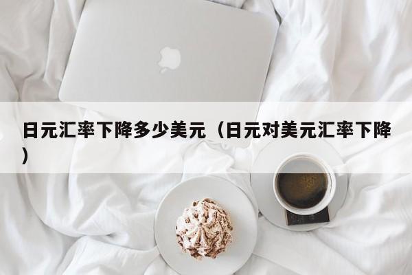 日元汇率下降多少美元（日元对美元汇率下降）