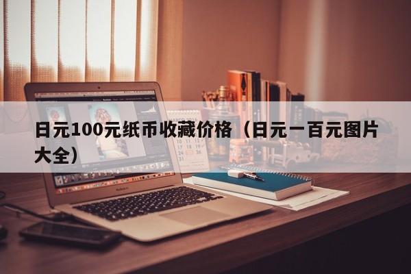 日元100元纸币收藏价格（日元一百元图片大全）