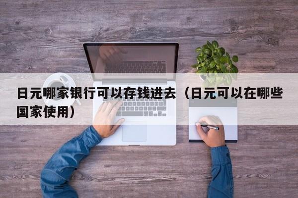日元哪家银行可以存钱进去（日元可以在哪些国家使用）