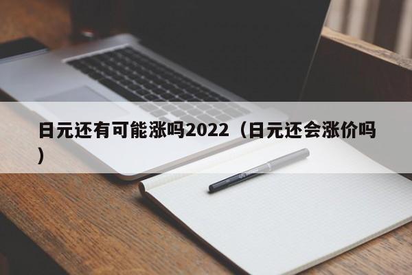 日元还有可能涨吗2022（日元还会涨价吗）