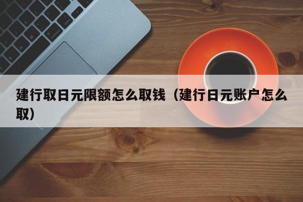建行取日元限额怎么取钱（建行日元账户怎么取）