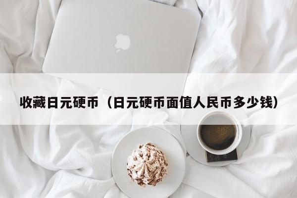 收藏日元硬币（日元硬币面值人民币多少钱）