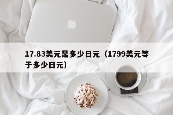 17.83美元是多少日元（1799美元等于多少日元）