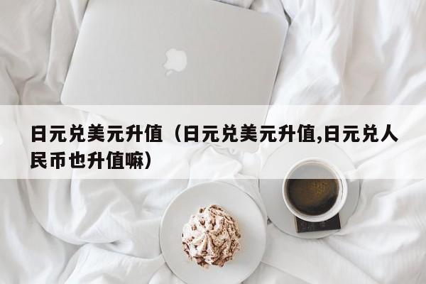 日元兑美元升值（日元兑美元升值,日元兑人民币也升值嘛）
