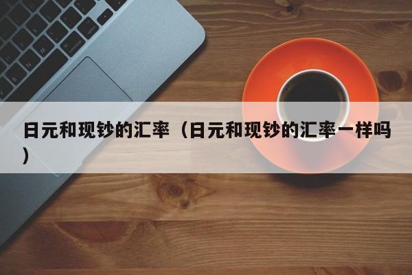 日元和现钞的汇率（日元和现钞的汇率一样吗）