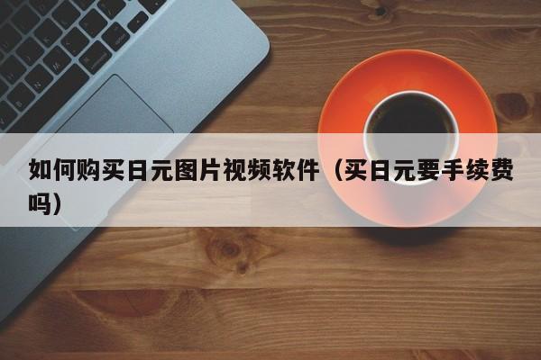 如何购买日元图片视频软件（买日元要手续费吗）