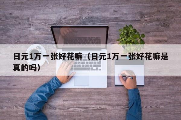 日元1万一张好花嘛（日元1万一张好花嘛是真的吗）