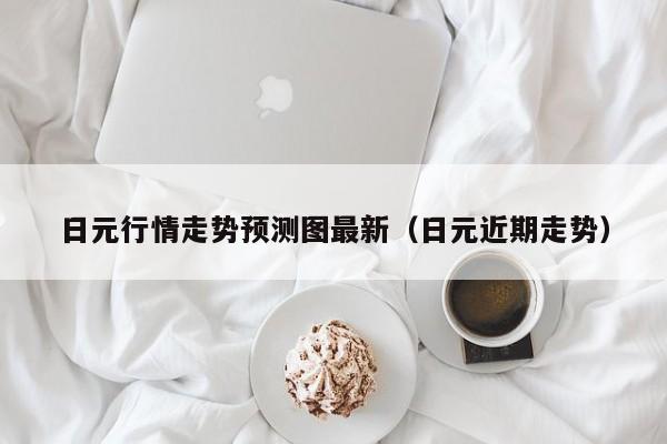日元行情走势预测图最新（日元近期走势）