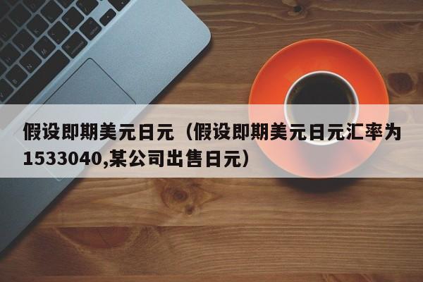 假设即期美元日元（假设即期美元日元汇率为1533040,某公司出售日元）