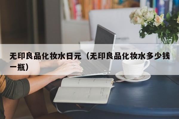 无印良品化妆水日元（无印良品化妆水多少钱一瓶）