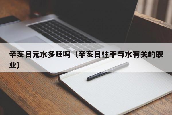 辛亥日元水多旺吗（辛亥日柱干与水有关的职业）