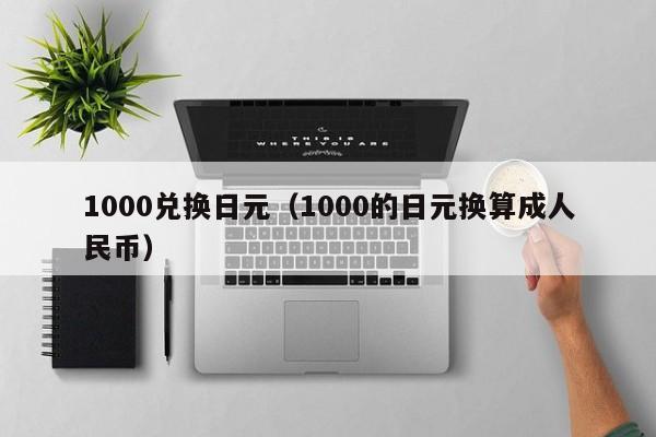 1000兑换日元（1000的日元换算成人民币）