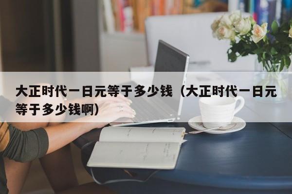 大正时代一日元等于多少钱（大正时代一日元等于多少钱啊）
