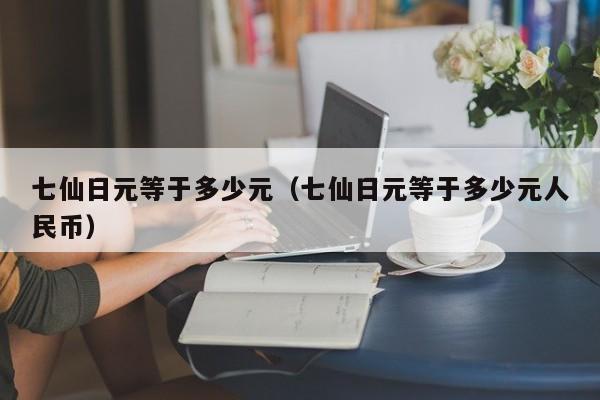 七仙日元等于多少元（七仙日元等于多少元人民币）