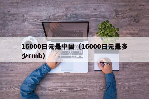 16000日元是中国（16000日元是多少rmb）