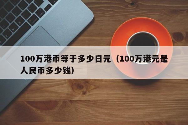 100万港币等于多少日元（100万港元是人民币多少钱）