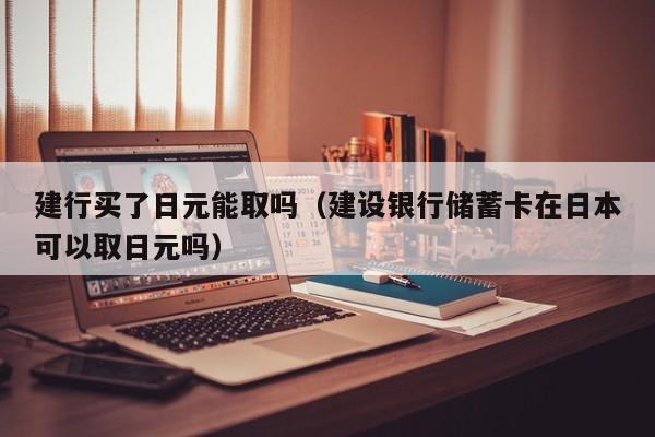 建行买了日元能取吗（建设银行储蓄卡在日本可以取日元吗）
