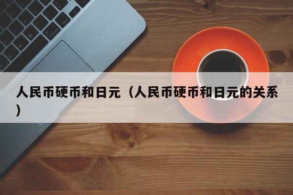 人民币硬币和日元（人民币硬币和日元的关系）