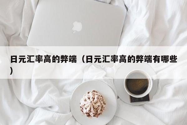 日元汇率高的弊端（日元汇率高的弊端有哪些）