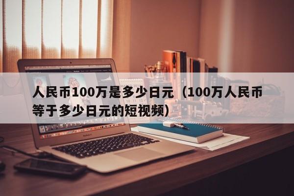 人民币100万是多少日元（100万人民币等于多少日元的短视频）