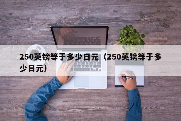 250英镑等于多少日元（250英镑等于多少日元）